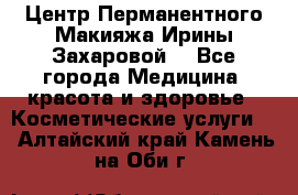 Центр Перманентного Макияжа Ирины Захаровой. - Все города Медицина, красота и здоровье » Косметические услуги   . Алтайский край,Камень-на-Оби г.